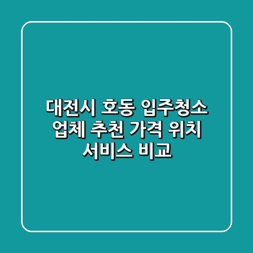 대전시 호동 입주청소 업체 추천 - 가격, 위치, 서비스 비교