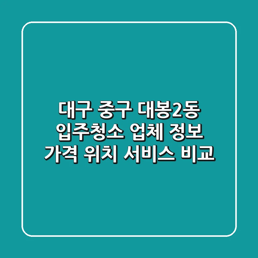 대구 중구 대봉2동 입주청소 업체 정보 - 가격, 위치, 서비스 비교