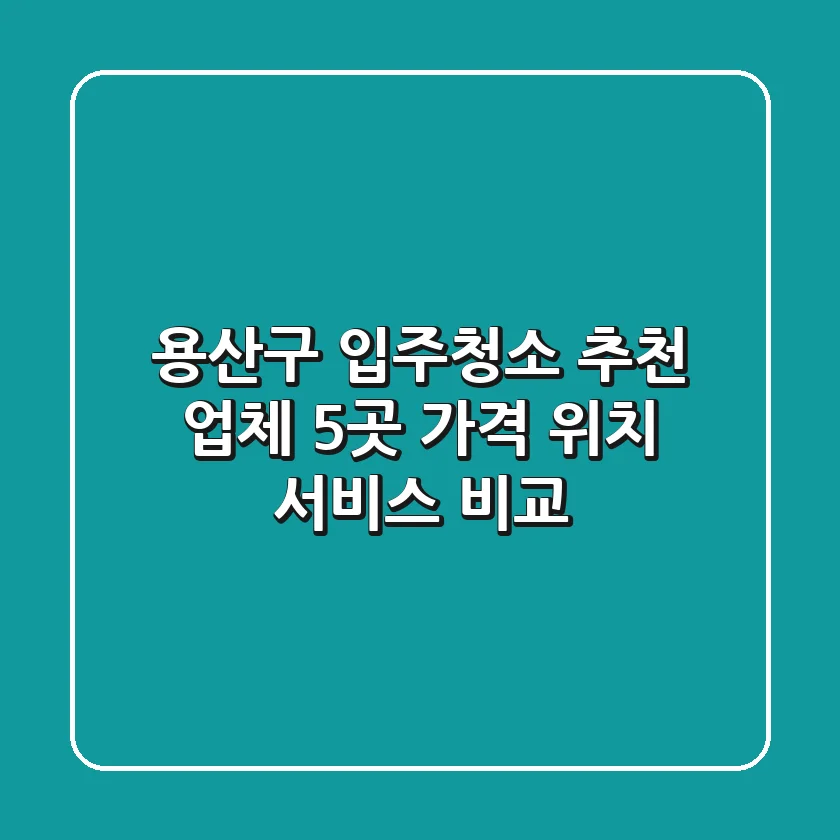용산구 입주청소 추천 업체 5곳 - 가격, 위치, 서비스 비교