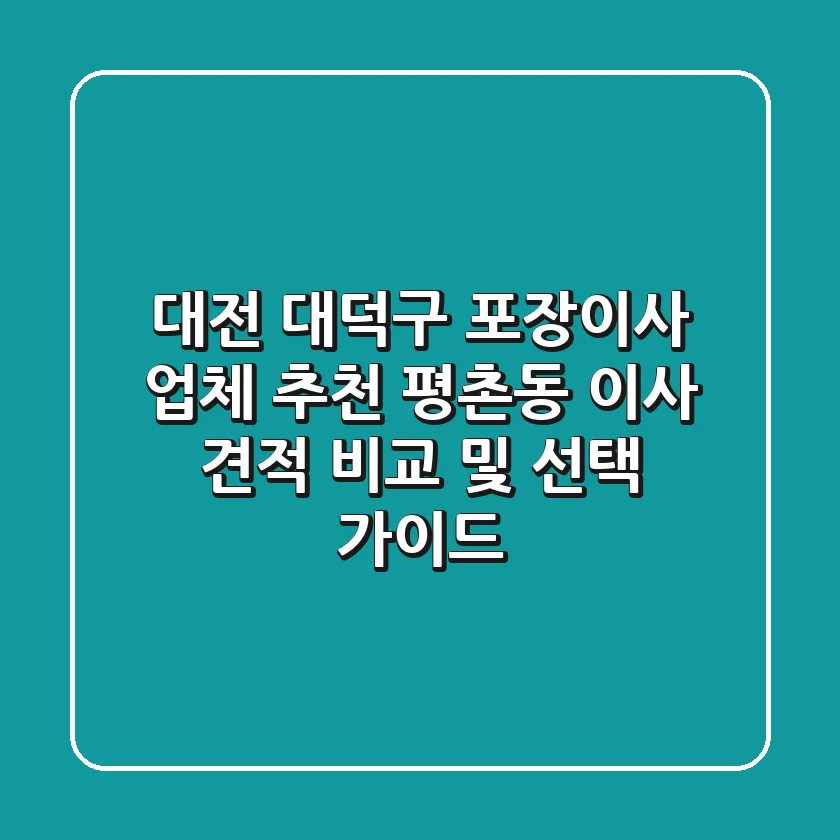 대전 대덕구 포장이사 업체 추천 - 평촌동 이사 견적 비교 및 선택 가이드