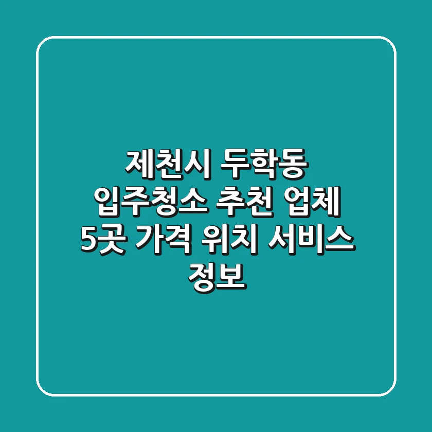 제천시 두학동 입주청소 추천 업체 5곳 - 가격, 위치, 서비스 정보