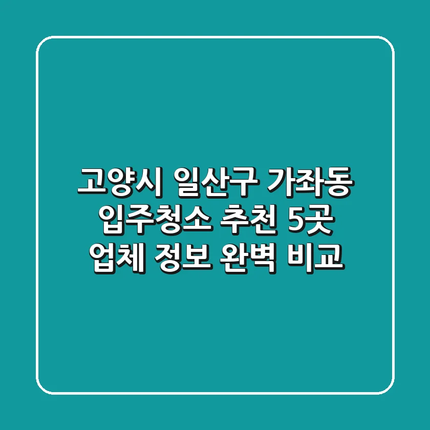 고양시 일산구 가좌동 입주청소 추천: 5곳 업체 정보 완벽 비교