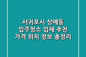 서귀포시 상예동 입주청소 업체 추천 – 가격, 위치, 정보 총정리