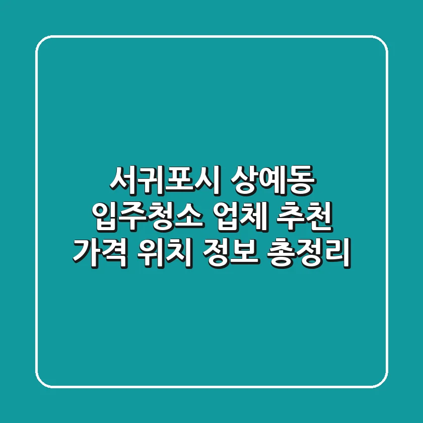 서귀포시 상예동 입주청소 업체 추천 - 가격, 위치, 정보 총정리