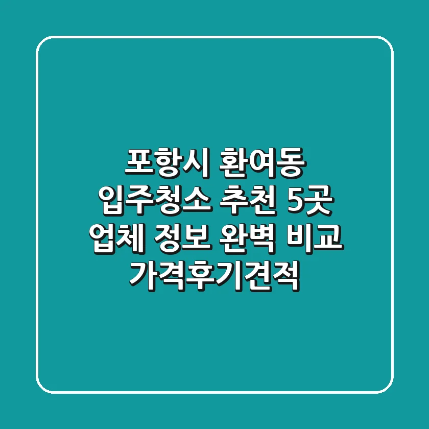 포항시 환여동 입주청소 추천: 5곳 업체 정보 완벽 비교 (가격/후기/견적)