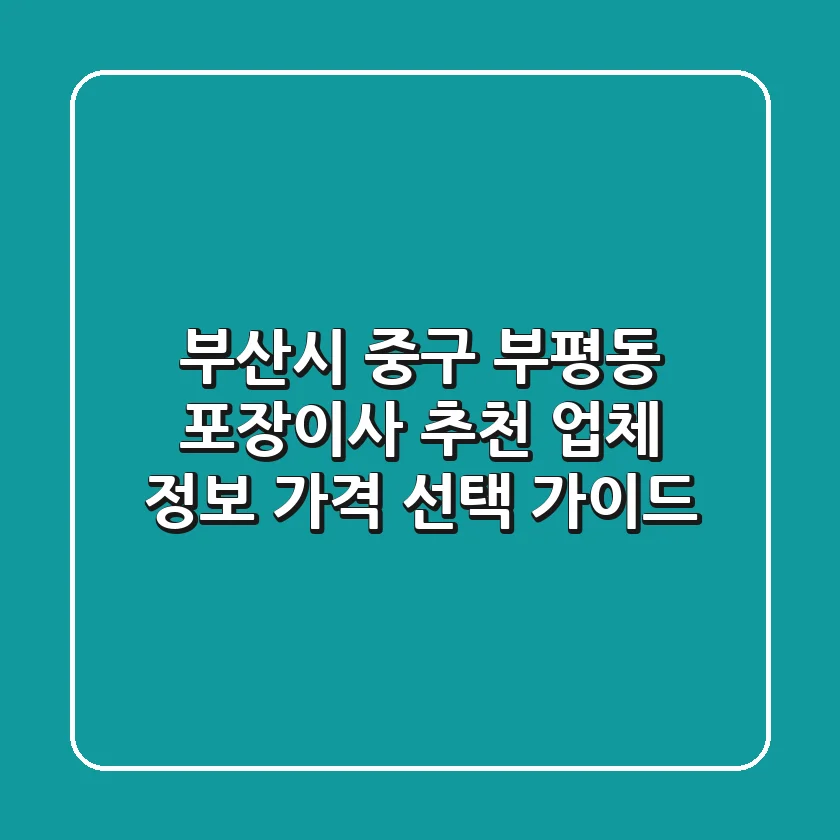 부산시 중구 부평동 포장이사 추천: 업체 정보, 가격, 선택 가이드
