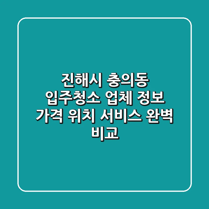 진해시 충의동 입주청소 업체 정보: 가격, 위치, 서비스 완벽 비교