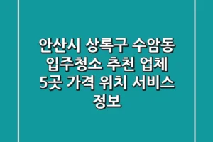 안산시 상록구 수암동 입주청소 추천 업체 5곳 – 가격, 위치, 서비스 정보