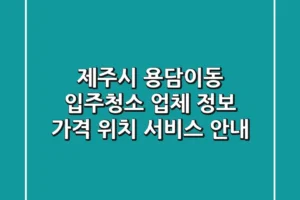 제주시 용담이동 입주청소 업체 정보 – 가격, 위치, 서비스 안내