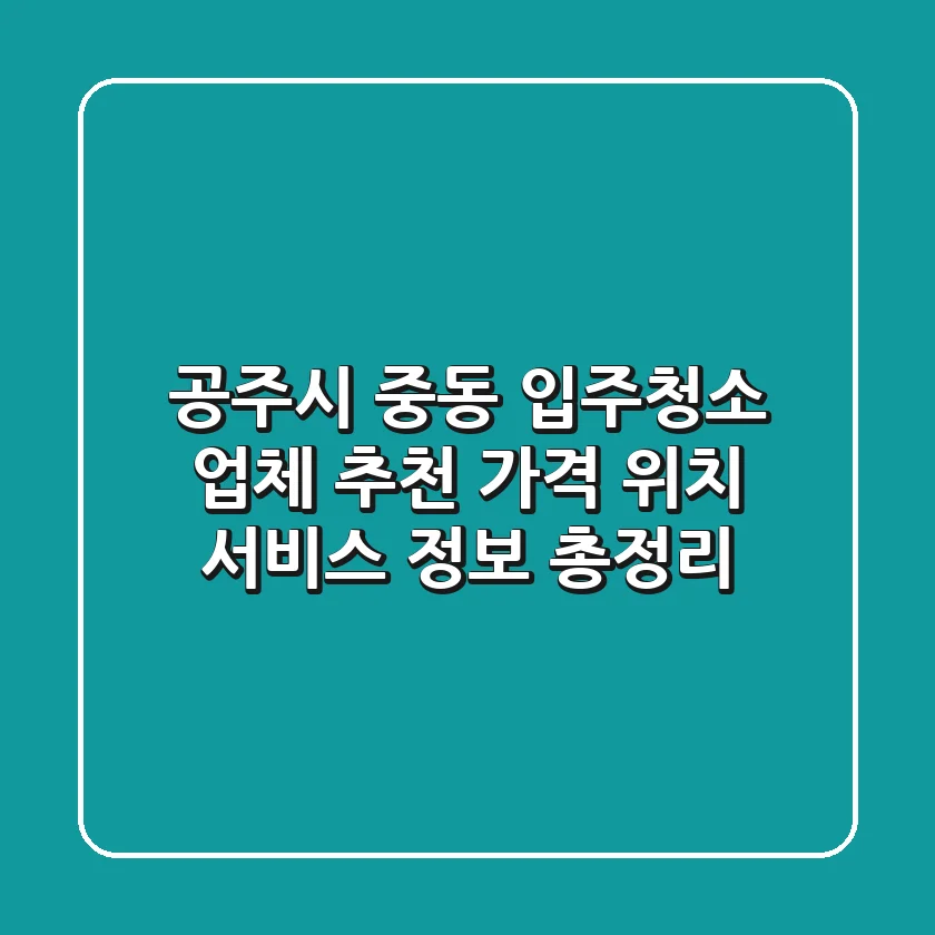 공주시 중동 입주청소 업체 추천 - 가격, 위치, 서비스 정보 총정리