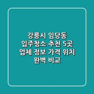 강릉시 임당동 입주청소 추천: 5곳 업체 정보, 가격, 위치 완벽 비교
