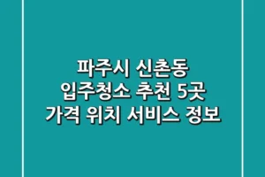 파주시 신촌동 입주청소 추천 5곳 – 가격, 위치, 서비스 정보