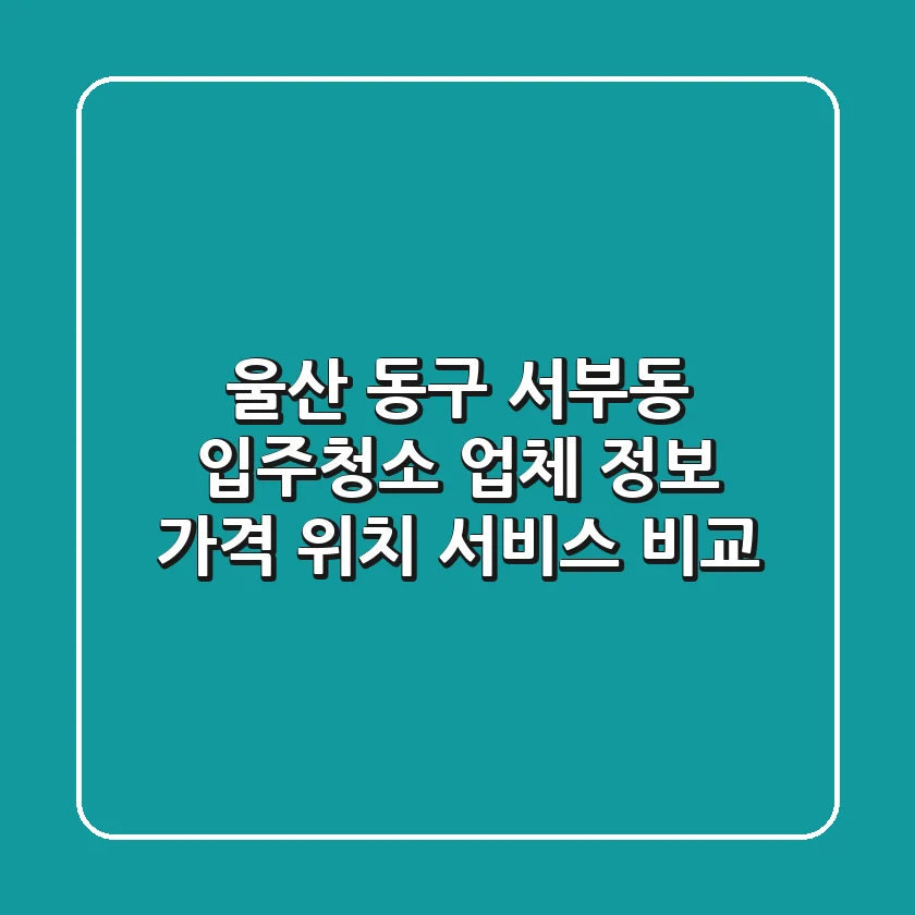 울산 동구 서부동 입주청소 업체 정보: 가격, 위치, 서비스 비교