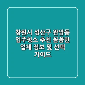 창원시 성산구 완암동 입주청소 추천: 꼼꼼한 업체 정보 및 선택 가이드