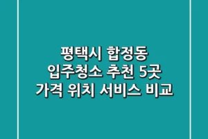 평택시 합정동 입주청소 추천 5곳 – 가격, 위치, 서비스 비교