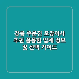 강릉 주문진 포장이사 추천: 꼼꼼한 업체 정보 및 선택 가이드