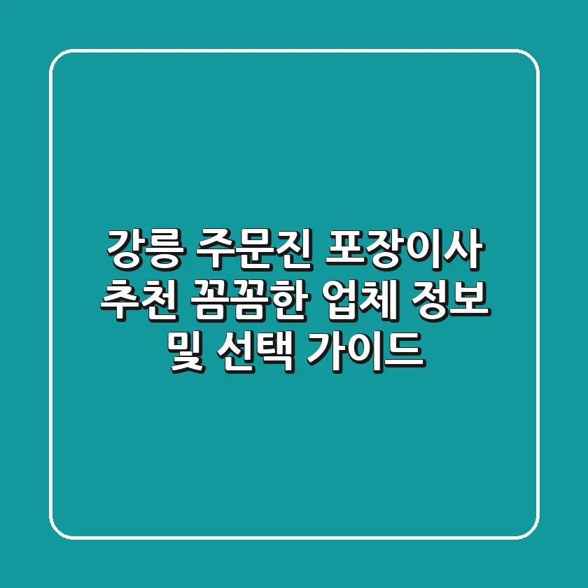 강릉 주문진 포장이사 추천: 꼼꼼한 업체 정보 및 선택 가이드