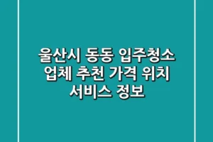 울산시 동동 입주청소 업체 추천 – 가격, 위치, 서비스 정보