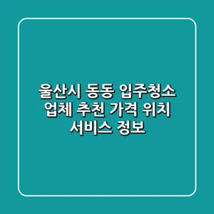 울산시 동동 입주청소 업체 추천 - 가격, 위치, 서비스 정보