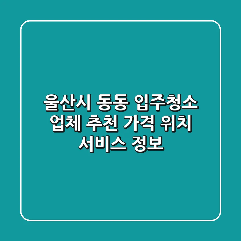 울산시 동동 입주청소 업체 추천 - 가격, 위치, 서비스 정보
