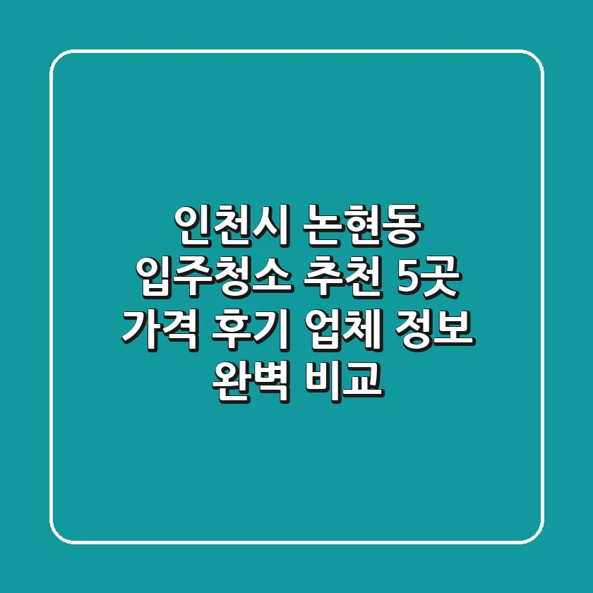인천시 논현동 입주청소 추천 5곳 - 가격, 후기, 업체 정보 완벽 비교