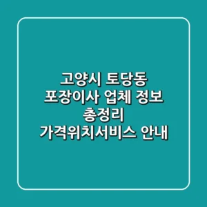 고양시 토당동 포장이사 업체 정보 총정리 - 가격/위치/서비스 안내