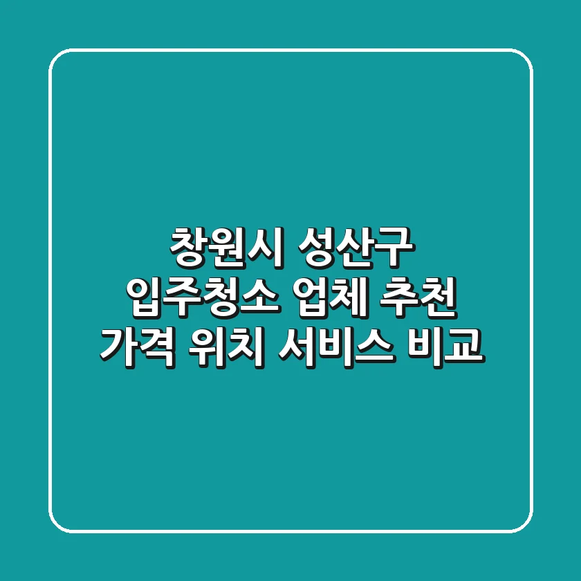 창원시 성산구 입주청소 업체 추천 - 가격, 위치, 서비스 비교