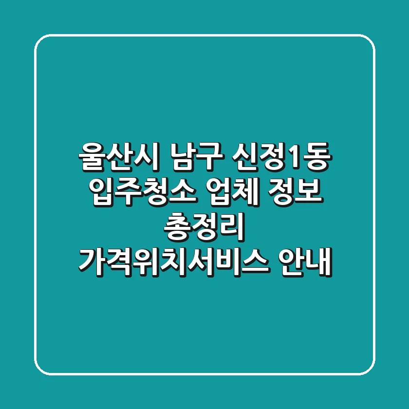 울산시 남구 신정1동 입주청소 업체 정보 총정리 - 가격/위치/서비스 안내