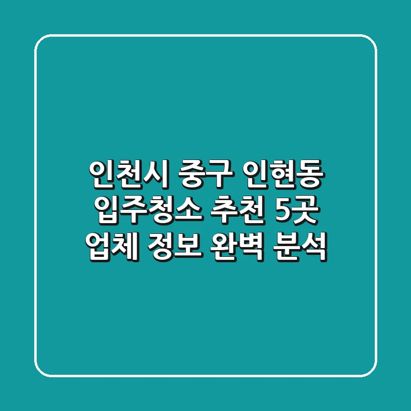 인천시 중구 인현동 입주청소 추천: 5곳 업체 정보 완벽 분석