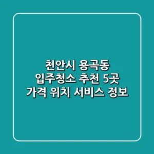 천안시 용곡동 입주청소 추천 5곳 - 가격, 위치, 서비스 정보