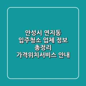 안성시 연지동 입주청소 업체 정보 총정리 - 가격/위치/서비스 안내