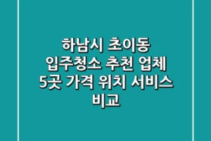 하남시 초이동 입주청소 추천 업체 5곳 – 가격, 위치, 서비스 비교