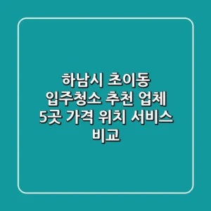 하남시 초이동 입주청소 추천 업체 5곳 - 가격, 위치, 서비스 비교