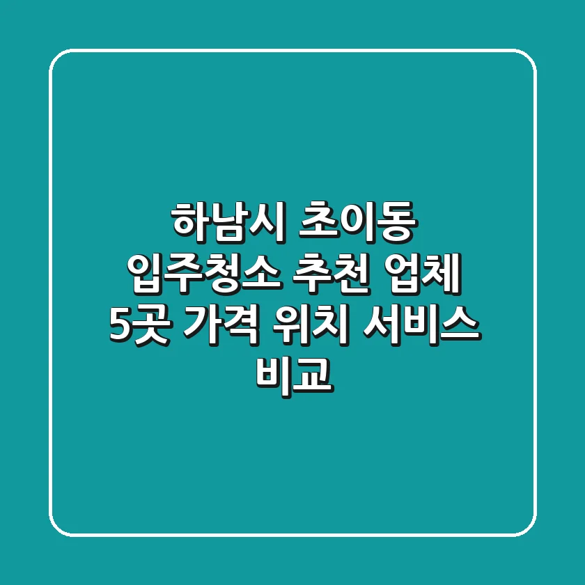 하남시 초이동 입주청소 추천 업체 5곳 - 가격, 위치, 서비스 비교
