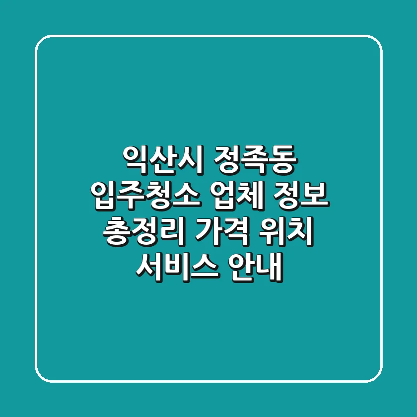 익산시 정족동 입주청소 업체 정보 총정리 - 가격, 위치, 서비스 안내