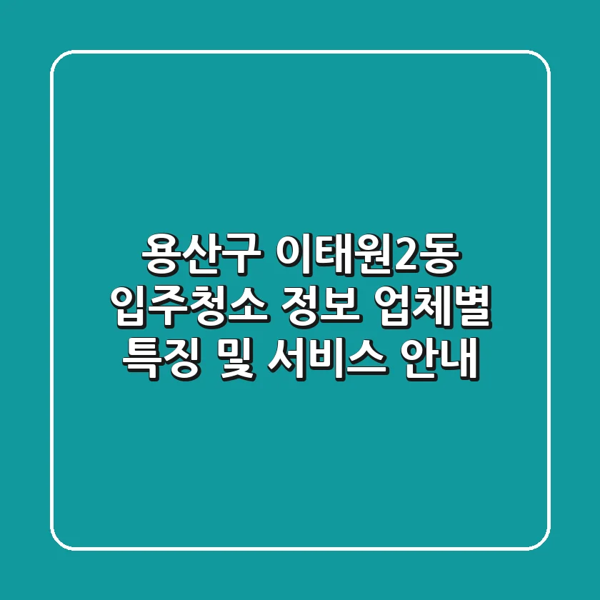 용산구 이태원2동 입주청소 정보: 업체별 특징 및 서비스 안내