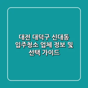 대전 대덕구 신대동 입주청소: 업체 정보 및 선택 가이드