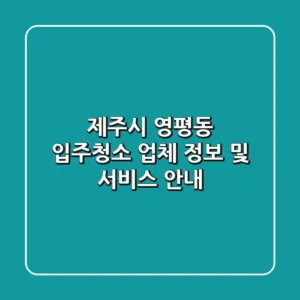 제주시 영평동 입주청소 업체 정보 및 서비스 안내