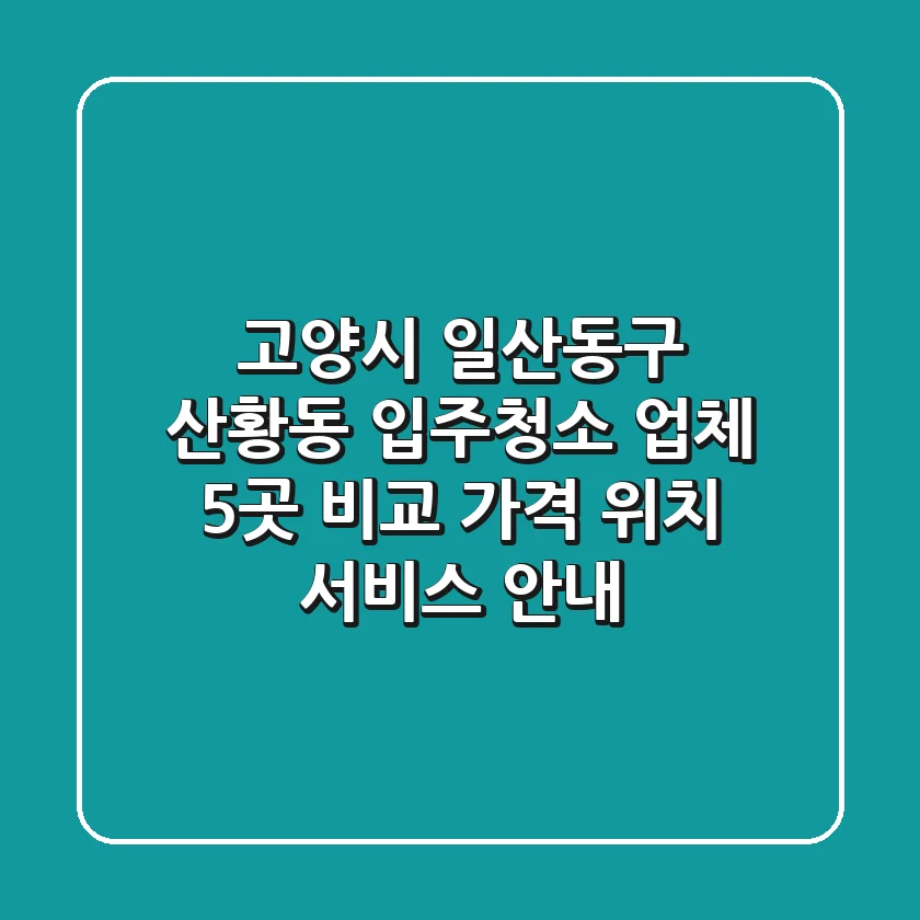 고양시 일산동구 산황동 입주청소 업체 5곳 비교 - 가격, 위치, 서비스 안내