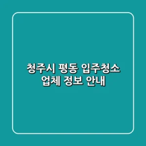 청주시 평동 입주청소 업체 정보 안내