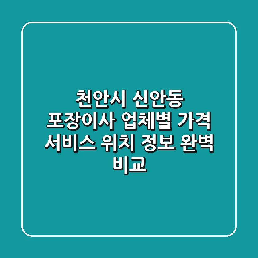 천안시 신안동 포장이사: 업체별 가격, 서비스, 위치 정보 완벽 비교