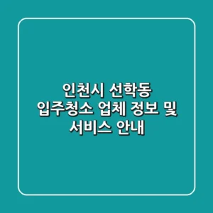 인천시 선학동 입주청소 업체 정보 및 서비스 안내