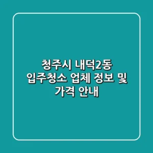청주시 내덕2동 입주청소 업체 정보 및 가격 안내