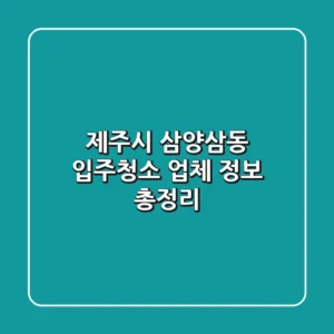 제주시 삼양삼동 입주청소 업체 정보 총정리