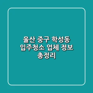 울산 중구 학성동 입주청소 업체 정보 총정리