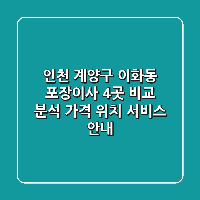 인천 계양구 이화동 포장이사 4곳 비교 분석 - 가격, 위치, 서비스 안내