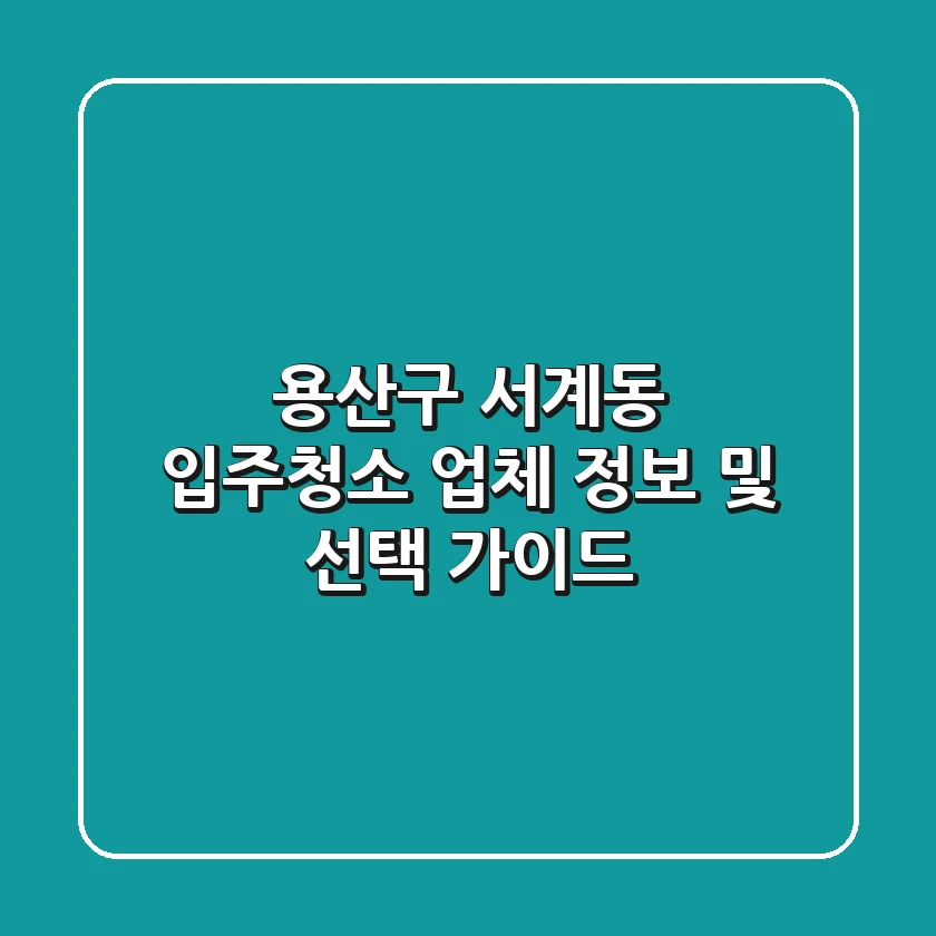 용산구 서계동 입주청소 업체 정보 및 선택 가이드