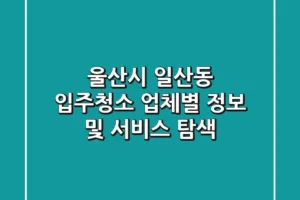 울산시 일산동 입주청소: 업체별 정보 및 서비스 탐색